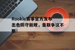 南宫体育-Rookie赛事官方发布出色防守新规，曼联争议不断！的简单介绍